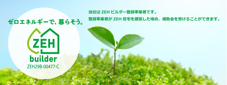 当社はZEHビルダー登録事業者です。 登録事業者がZEH住宅を建築した場合、補助金を受けることができます。